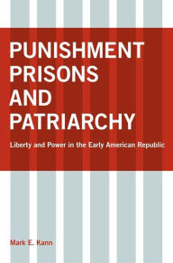 Title: Punishment, Prisons, and Patriarchy: Liberty and Power in the Early Republic, Author: Mark E. Kann