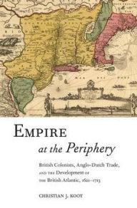 Title: Empire at the Periphery: British Colonists, Anglo-Dutch Trade, and the Development of the British Atlantic, 1621-1713, Author: Christian J. Koot