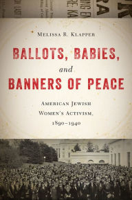 Title: Ballots, Babies, and Banners of Peace: American Jewish Women's Activism, 1890-1940, Author: Melissa R. Klapper