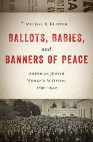 Title: Ballots, Babies, and Banners of Peace: American Jewish Women's Activism, 1890-1940, Author: Melissa R. Klapper