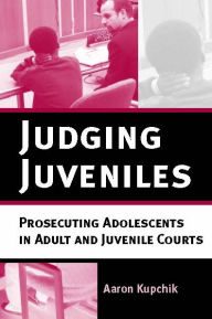 Title: Judging Juveniles: Prosecuting Adolescents in Adult and Juvenile Courts, Author: Aaron Kupchik