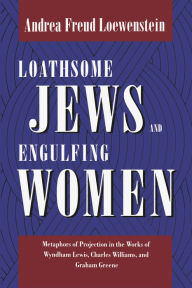 Title: Loathsome Jews and Engulfing Women: Metaphors of Projection in the Works of Wyndham Lewis, Charles Williams, and Graham Greene, Author: Andrea Freud Loewenstein