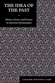 Title: The Idea of the Past: History, Science, and Practice in American Psychoanalysis, Author: Leonard J. Lamm