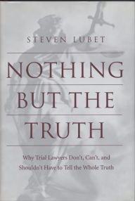 Title: Nothing but the Truth: Why Trial Lawyers Don't, Can't, and Shouldn't Have to Tell the Whole Truth, Author: Steven Lubet