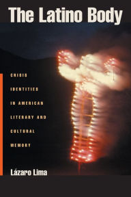 Title: The Latino Body: Crisis Identities in American Literary and Cultural Memory, Author: Lazaro Lima