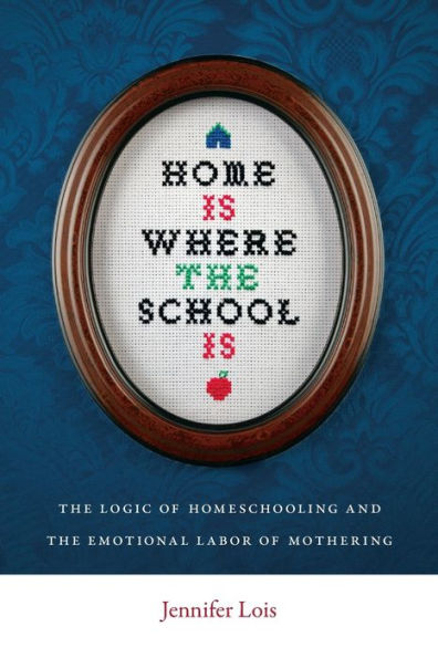 Home Is Where the School Is: The Logic of Homeschooling and the Emotional Labor of Mothering