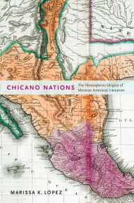 Title: Chicano Nations: The Hemispheric Origins of Mexican American Literature, Author: Marissa K. López