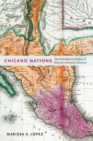 Title: Chicano Nations: The Hemispheric Origins of Mexican American Literature, Author: Marissa K. López
