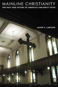 Title: Mainline Christianity: The Past and Future of America's Majority Faith, Author: Jason S Lantzer