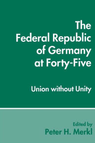 Title: The Federal Republic of Germany at Forty-Five: Union Without Unity, Author: Peter H. Merkl