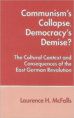 Communism's Collapse, Democracy's Demise?: The Cultural Context and Consequences of the East German Revolution