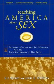 Title: Teaching America About Sex: Marriage Guides and Sex Manuals from the Late Victorians to Dr. Ruth, Author: M. E. Melody