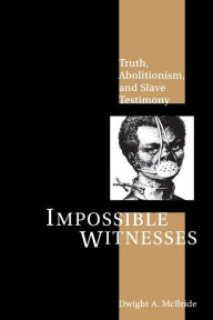 Title: Impossible Witnesses: Truth, Abolitionism, and Slave Testimony, Author: Dwight McBride