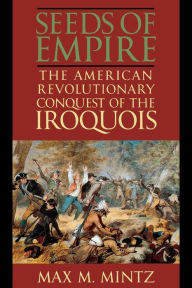 Title: Seeds of Empire: The American Revolutionary Conquest of the Iroquois, Author: Max M. Mintz