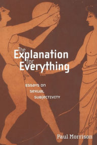 Title: The Explanation For Everything: Essays on Sexual Subjectivity, Author: Paul Morrison