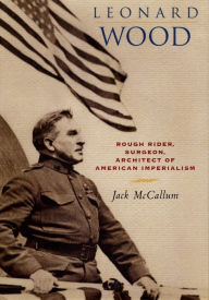 Title: Leonard Wood: Rough Rider, Surgeon, Architect of American Imperialism / Edition 1, Author: Jack McCallum