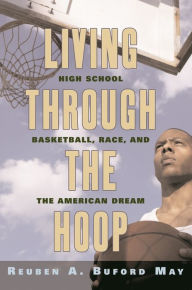 Title: Living through the Hoop: High School Basketball, Race, and the American Dream / Edition 1, Author: Reuben A. Buford May