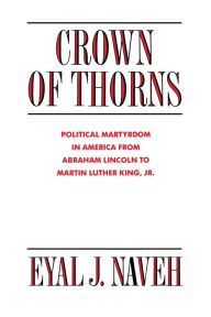 Title: Crown of Thorns: Political Martyrdom in America From Abraham Lincoln to Martin Luther King, Jr., Author: Eyal J. Naveh