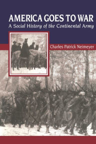 Title: America Goes to War: A Social History of the Continental Army, Author: Charles Patrick Neimeyer