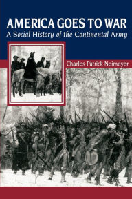 Title: America Goes to War: A Social History of the Continental Army, Author: Charles Patrick Neimeyer