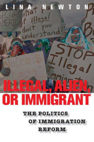 Title: Illegal, Alien, or Immigrant: The Politics of Immigration Reform, Author: Lina Newton