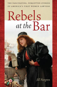 Title: Rebels at the Bar: The Fascinating, Forgotten Stories of America's First Women Lawyers, Author: Jill Norgren