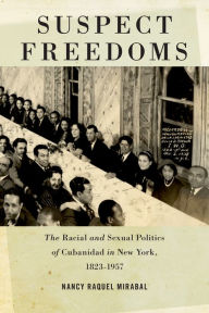 Title: Suspect Freedoms: The Racial and Sexual Politics of Cubanidad in New York, 1823-1957, Author: Nancy Raquel Mirabal