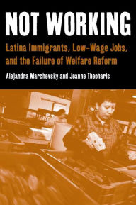 Title: Not Working: Latina Immigrants, Low-Wage Jobs, and the Failure of Welfare Reform, Author: Alejandra Marchevsky