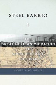 Title: Steel Barrio: The Great Mexican Migration to South Chicago, 1915-1940, Author: Michael Innis-Jiménez
