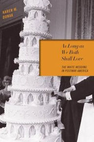 Title: As Long as We Both Shall Love: The White Wedding in Postwar America, Author: Karen M. Dunak