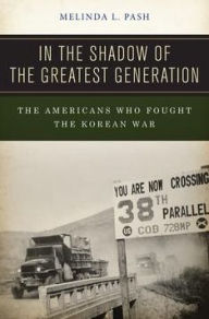 Title: In the Shadow of the Greatest Generation: The Americans Who Fought the Korean War, Author: Melinda L. Pash