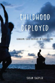 Title: Childhood Deployed: Remaking Child Soldiers in Sierra Leone, Author: Susan Shepler