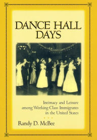 Title: Dance Hall Days: Intimacy and Leisure Among Working-Class Immigrants in the United States, Author: Randy McBee