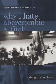 Title: Why I Hate Abercrombie & Fitch: Essays On Race and Sexuality, Author: Dwight McBride