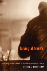 Title: Talking at Trena's: Everyday Conversations at an African American Tavern, Author: Reuben A. Buford May