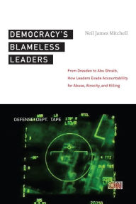 Title: Democracy's Blameless Leaders: From Dresden to Abu Ghraib, How Leaders Evade Accountability for Abuse, Atrocity, and Killing, Author: Neil James Mitchell