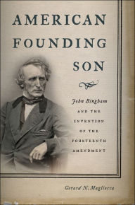 Title: American Founding Son: John Bingham and the Invention of the Fourteenth Amendment, Author: Gerard N. Magliocca