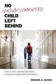 Title: No Undocumented Child Left Behind: Plyler v. Doe and the Education of Undocumented Schoolchildren, Author: Michael  A. Olivas