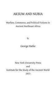 Title: Aksum and Nubia: Warfare, Commerce, and Political Fictions in Ancient Northeast Africa, Author: George Hatke