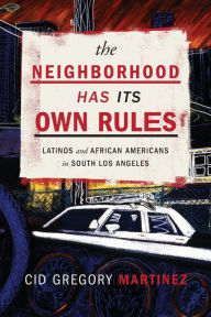 Title: The Neighborhood Has Its Own Rules: Latinos and African Americans in South Los Angeles, Author: Cid Martinez