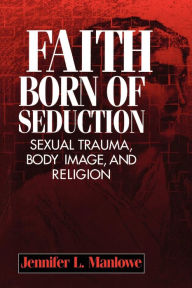 Title: Faith Born of Seduction: Sexual Trauma, Body Image, and Religion, Author: Jennifer L Manlowe