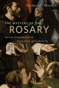Title: The Mystery of the Rosary: Marian Devotion and the Reinvention of Catholicism, Author: Nathan D. Mitchell