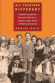 Title: All Together Different: Yiddish Socialists, Garment Workers, and the Labor Roots of Multiculturalism, Author: Daniel Katz