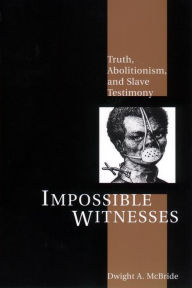Title: Impossible Witnesses: Truth, Abolitionism, and Slave Testimony, Author: Dwight McBride