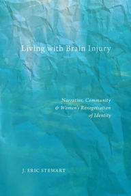 Title: Living with Brain Injury: Narrative, Community, and Women's Renegotiation of Identity, Author: J. Eric Stewart