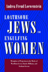 Title: Loathsome Jews and Engulfing Women: Metaphors of Projection in the Works of Wyndham Lewis, Charles Williams, and Graham Greene, Author: Andrea Freud Loewenstein