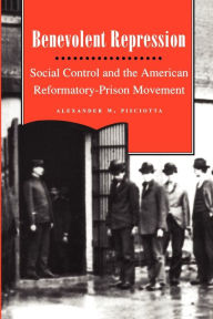 Title: Benevolent Repression: Social Control and the American Reformatory-Prison Movement / Edition 1, Author: Alexander W. Pisciotta