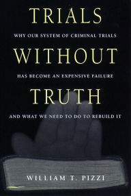 Title: Trials Without Truth: Why Our System of Criminal Trials Has Become an Expensive Failure and What We Need to Do to Rebuild It, Author: William T. Pizzi
