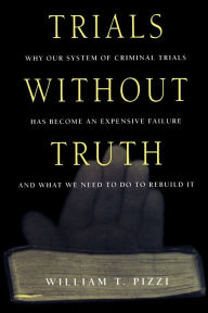 Title: Trials Without Truth: Why Our System of Criminal Trials Has Become an Expensive Failure and What We Need to Do to Rebuild It, Author: William T. Pizzi