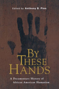 Title: By These Hands: A Documentary History of African American Humanism, Author: Anthony B. Pinn